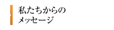 私たちからのメッセージ