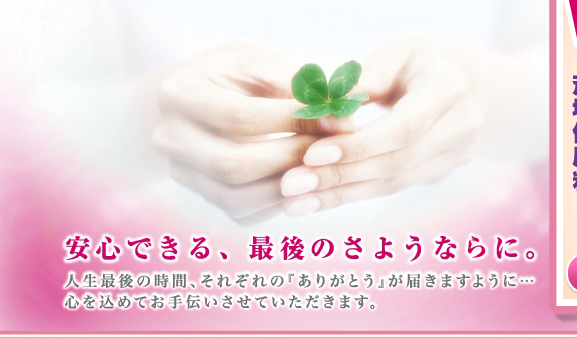 安心できる、最後のさようならに。人生最後の時間、それぞれの「ありがとう」が届きますように・・・心を込めてお手伝いさせていただきます。